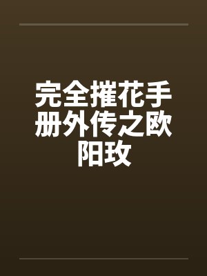 完全摧花手册外传之欧阳玫笔趣阁无弹窗