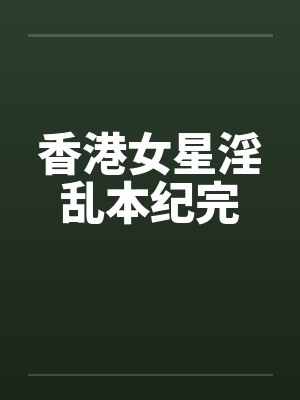香港女星淫乱本纪完