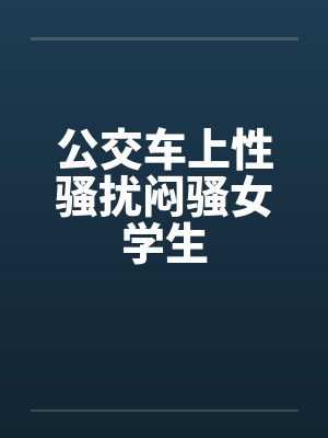 公交车上性骚扰闷骚女学生by佚名笔趣阁无弹窗
