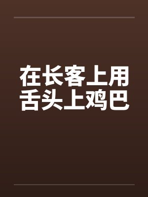 在长客上用舌头上鸡巴by佚名笔趣阁无弹窗