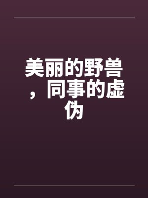 美丽的野兽，同事的虚伪笔趣阁无弹窗