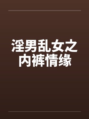 淫男乱女之内裤情缘笔趣阁无弹窗