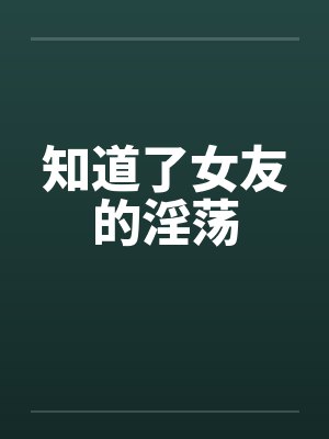 知道了女友的淫荡笔趣阁无弹窗