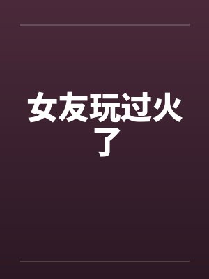 女友玩过火了