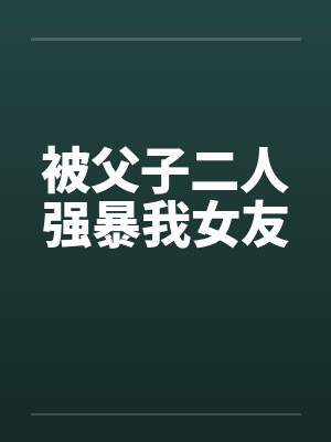 被父子二人强暴我女友