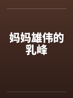 妈妈雄伟的乳峰