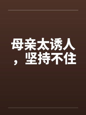 母亲太诱人，坚持不住by佚名