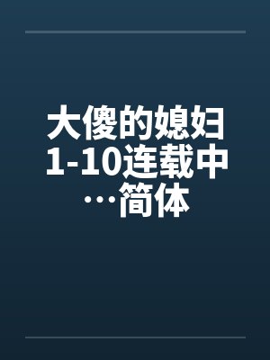 大傻的媳妇1-10连载中…简体by佚名笔趣阁无弹窗