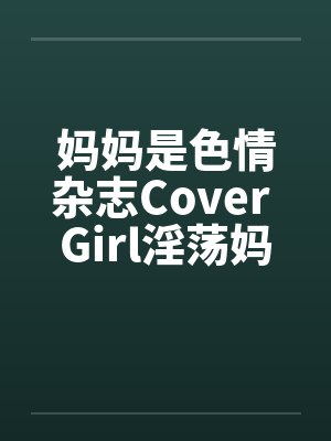妈妈是色情杂志Cover Girl淫荡妈妈被放上色情杂志续