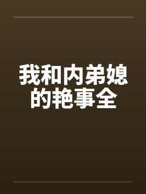 我和内弟媳的艳事全by佚名