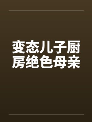 变态儿子厨房绝色母亲
