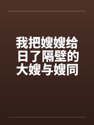 我把嫂嫂给日了隔壁的大嫂与嫂同欢by佚名