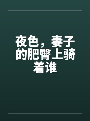 夜色，妻子的肥臀上骑着谁笔趣阁无弹窗