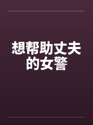 想帮助丈夫的女警笔趣阁无弹窗