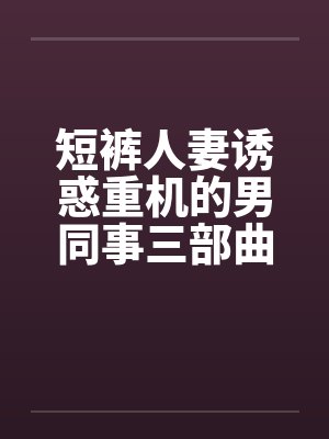短裤人妻诱惑重机的男同事三部曲by佚名