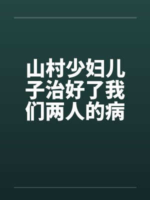 山村少妇儿子治好了我们两人的病笔趣阁无弹窗
