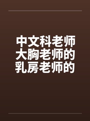 中文科老师大胸老师的乳房老师的大乳房by佚名笔趣阁无弹窗