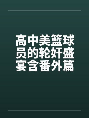 高中美篮球员的轮奸盛宴含番外篇系列