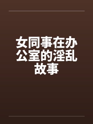 女同事在办公室的淫乱故事by佚名
