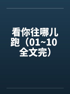 看你往哪儿跑（01~10 全文完）笔趣阁无弹窗