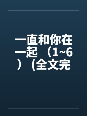 一直和你在一起 （1~6） (全文完)by佚名