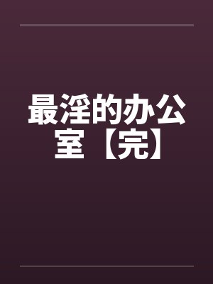 最淫的办公室【完】