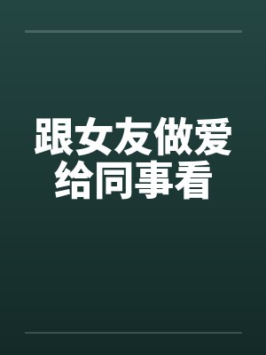 跟女友做爱给同事看