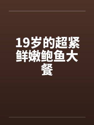 19岁的超紧鲜嫩鲍鱼大餐