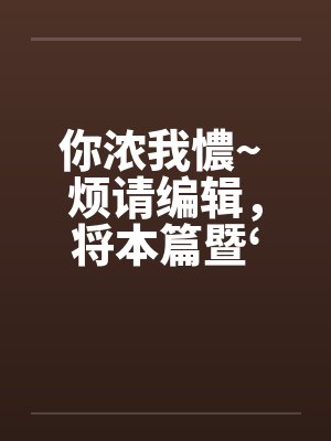 你浓我憹~ 烦请编辑，将本篇暨‘出租~’移至原创栏目。俾便作者发表续篇、新篇。上开等因，惠请查照为荷