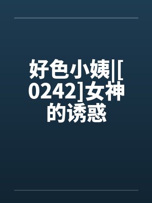 好色小姨|[0242]女神的诱惑笔趣阁无弹窗