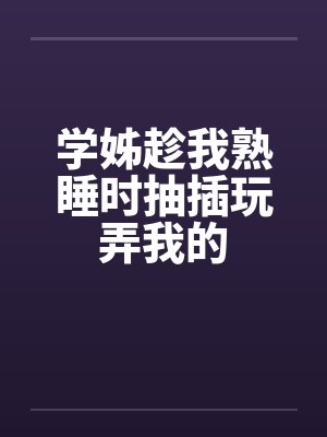 学姊趁我熟睡时抽插玩弄我的by佚名