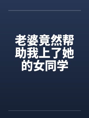 老婆竟然帮助我上了她的女同学