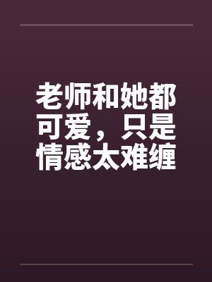 老师和她都可爱，只是情感太难缠by佚名