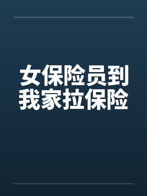 女保险员到我家拉保险笔趣阁无弹窗