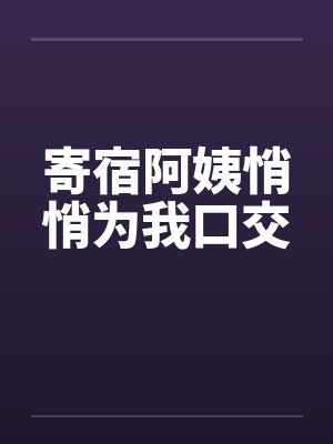 寄宿阿姨悄悄为我口交