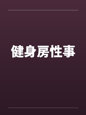 健身房性事笔趣阁无弹窗