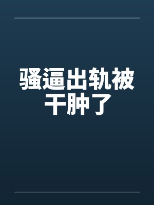 骚逼出轨被干肿了by佚名笔趣阁无弹窗