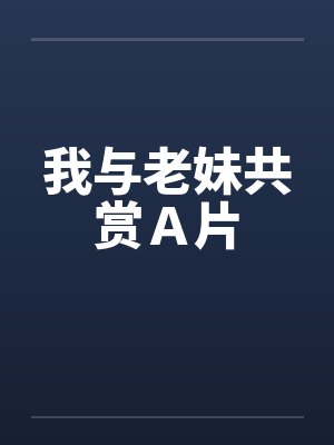 我与老妹共赏Ａ片