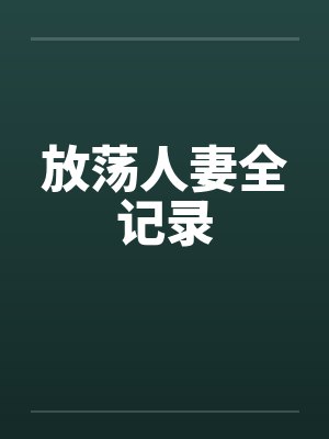 放荡人妻全记录笔趣阁无弹窗