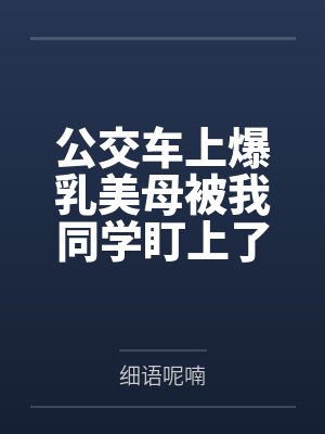 公交车上爆乳美母被我同学盯上了笔趣阁无弹窗