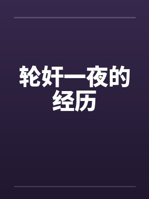 轮奸一夜的经历by佚名笔趣阁无弹窗