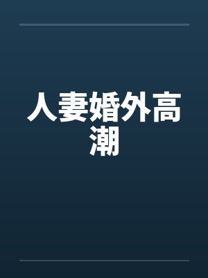 人妻婚外高潮笔趣阁无弹窗