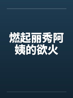 燃起丽秀阿姨的欲火by佚名