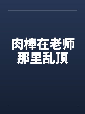 肉棒在老师那里乱顶