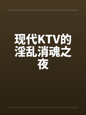 现代KTV的淫乱消魂之夜笔趣阁无弹窗