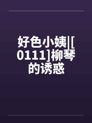 好色小姨|[0111]柳琴的诱惑by佚名笔趣阁无弹窗