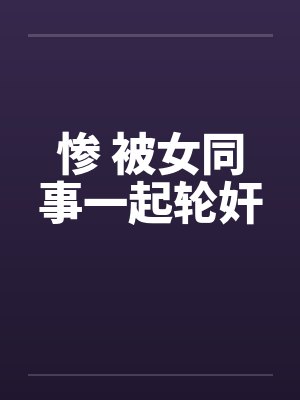 惨 被女同事一起轮奸by佚名笔趣阁无弹窗