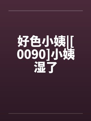 好色小姨|[0090]小姨湿了by佚名