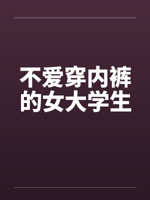 不爱穿内裤的女大学生by佚名笔趣阁无弹窗