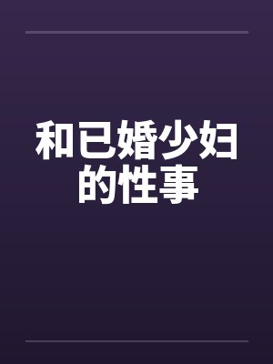 和已婚少妇的性事笔趣阁无弹窗